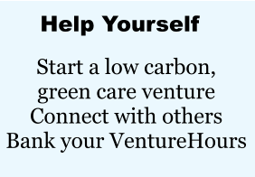 Help Yourself Start a low carbon, green care venture Connect with others Bank your VentureHours