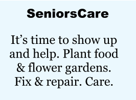 SeniorsCare It’s time to show up and help. Plant food & flower gardens. Fix & repair. Care.